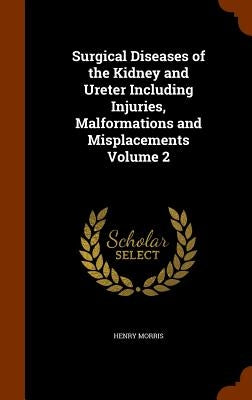 Surgical Diseases of the Kidney and Ureter Including Injuries, Malformations and Misplacements Volume 2 by Morris, Henry