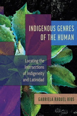 Indigenous Genres of the Human: Locating the Intersections of Indigeneity and Latinidad by Ríos, Gabriela Raquel