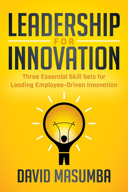 Leadership for Innovation: Three Essential Skill Sets for Leading Employee-Driven Innovation by Masumba, David