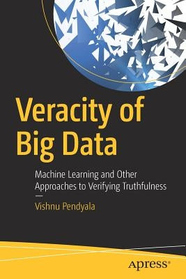 Veracity of Big Data: Machine Learning and Other Approaches to Verifying Truthfulness by Pendyala, Vishnu