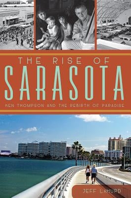 The Rise of Sarasota: Ken Thompson and the Rebirth of Paradise by Lahurd, Jeff