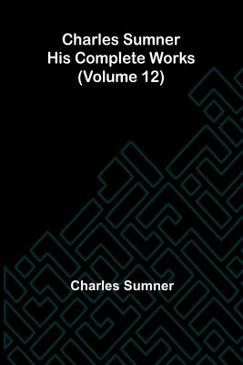 Charles Sumner: His complete works (Volume 12) by Sumner, Charles