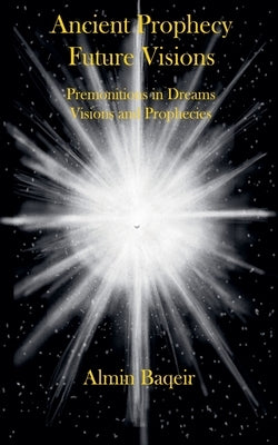 Ancient Prophecy Future Visions - Premonitions in Dreams Visions and Prophecies by Baqeir, Almin