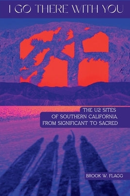 I Go There With You: The U2 Sites of Southern California, from Significant to Sacred: The U2 Sites of Southern California, from Significant to Sacred by Flagg, Brook W.