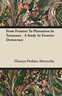 From Frontier To Plantation In Tennessee - A Study In Frontier Democracy by Abernethy, Thomas Perkins