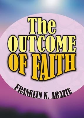 The Outcome of Faith: Faith Outcome by Abazie, Franklin N.