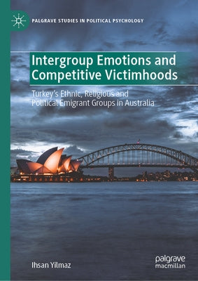 Intergroup Emotions and Competitive Victimhoods: Turkey's Ethnic, Religious and Political Emigrant Groups in Australia by Yilmaz, Ihsan