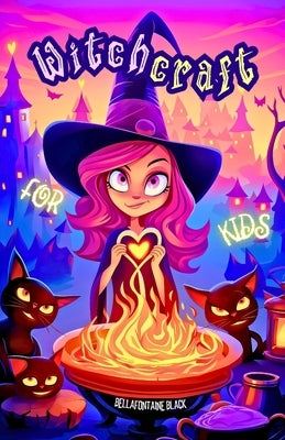 Witchcraft for Kids: The Ultimate Little Witch's Guide Unveil Magical Secrets with Easy Spells, Potion Recipes, Elemental Magic, Moon Phases, Tarot Fu by Black, Bellafontaine