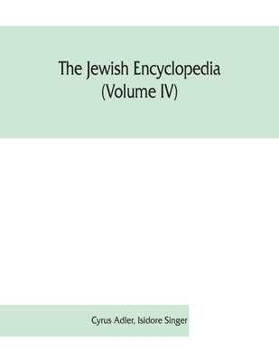 The Jewish encyclopedia (Volume IV): a descriptive record of the history, religion, literature, and customs of the Jewish people from the earliest tim by Adler, Cyrus