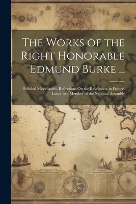 The Works of the Right Honorable Edmund Burke ...: Political Miscellanies. Reflections On the Revolution in France. Letter to a Member of the National by Anonymous