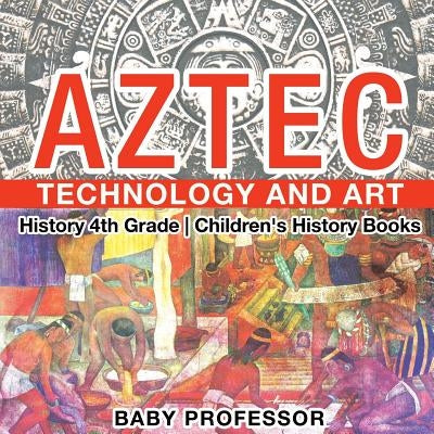 Aztec Technology and Art - History 4th Grade Children's History Books by Baby Professor