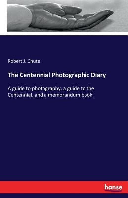 The Centennial Photographic Diary: A guide to photography, a guide to the Centennial, and a memorandum book by Chute, Robert J.