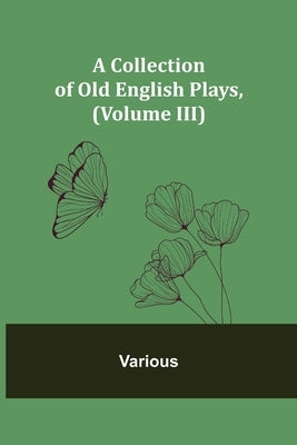 A Collection of Old English Plays, (Volume III) by Various