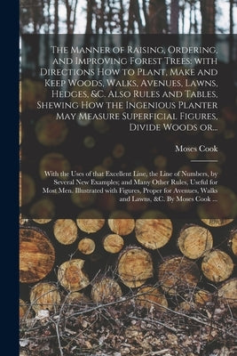 The Manner of Raising, Ordering, and Improving Forest Trees: with Directions How to Plant, Make and Keep Woods, Walks, Avenues, Lawns, Hedges, &c. Als by Cook, Moses