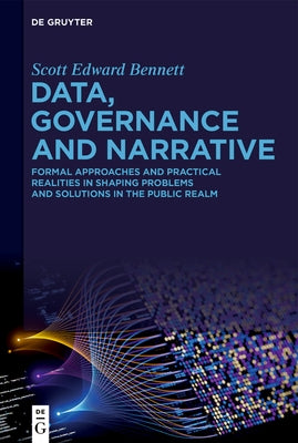 Data, Governance and Narrative: Formal Approaches and Practical Realities in Shaping Problems and Solutions in the Public Realm by Bennett, Scott Edward