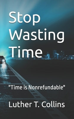 Stop Wasting Time: "Time is Nonrefundable" by Collins, Luther T.
