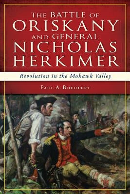 The Battle of Oriskany and General Nicholas Herkimer: Revolution in the Mohawk Valley by Boehlert, Paul A.