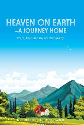 Heaven on Earth-A Journey Home: Peace, Love, and Joy Are Your Reality by Chartrand, Michelle