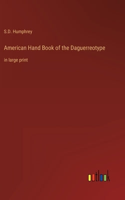 American Hand Book of the Daguerreotype: in large print by Humphrey, S. D.