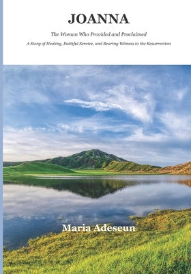 Joanna: A Story of Healing, Faithful Service, and Bearing Witness to the Resurrection. by Adeseun, Maria