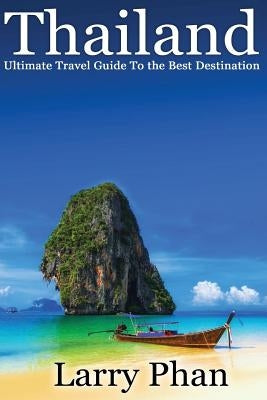Thailand: Ultimate Travel Guide to The Best Destination. Easy to read with stunning graphics. All you need to know to get the be by Phan, Larry