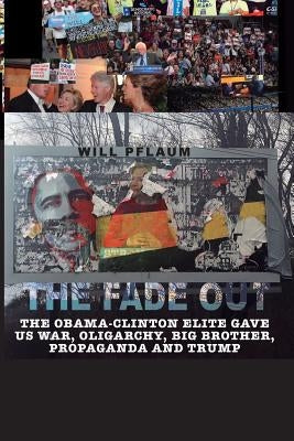 The Fade Out: The Obama-Clinton Elite Gave Us War, Oligarchy, Big Brother, Propaganda and Trump by Pflaum, Will