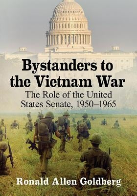 Bystanders to the Vietnam War: The Role of the United States Senate, 1950-1965 by Goldberg, Ronald Allen