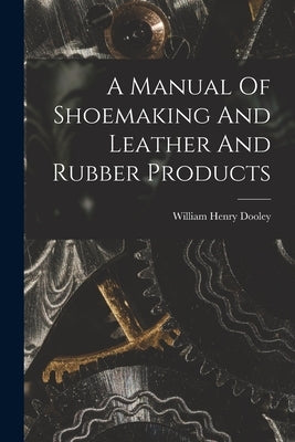 A Manual Of Shoemaking And Leather And Rubber Products by Dooley, William Henry