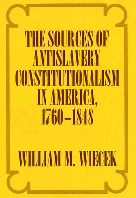 The Sources of Anti-Slavery Constitutionalism in America, 1760-1848 by Wiecek, William M.