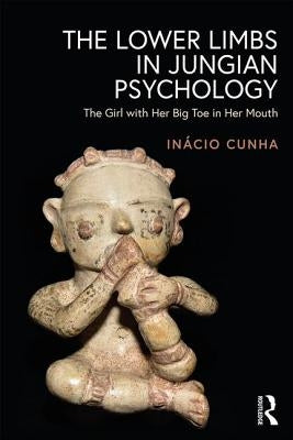The Lower Limbs in Jungian Psychology: The Girl with Her Big Toe in Her Mouth by Cunha, Inácio