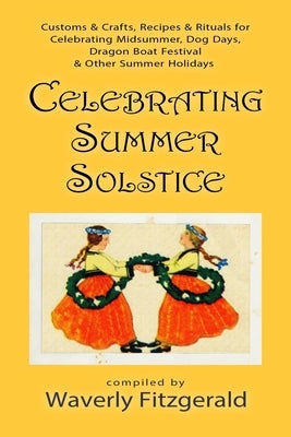Celebrating Summer Solstice: Customs & Crafts, Recipes & Rituals for Midsummer, Kupala, Ligo, San Giovanni & Other Summer Holidays by Fitzgerald, Waverly