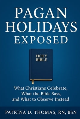 Pagan Holidays Exposed: What Christians Celebrate, What the Bible Says, and What to Observe Instead by Thomas Bsn, Patrina D.