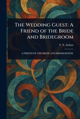 The Wedding Guest: A Friend of the Bride and Bridegroom by Arthur, T. S. (Timothy Shay)