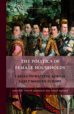 The Politics of Female Households: Ladies-In-Waiting Across Early Modern Europe by Akkerman, Nadine