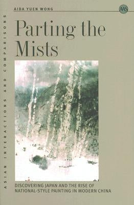 Parting the Mists: Discovering Japan and the Rise of National-Style Painting in Modern China by Wong, Aida Yuen