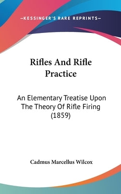 Rifles And Rifle Practice: An Elementary Treatise Upon The Theory Of Rifle Firing (1859) by Wilcox, Cadmus Marcellus