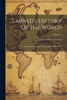 Larned's History Of The World: Or Seventy Centuries Of The Life Of Mankind; Volume 1 by Larned, Josephus Nelson