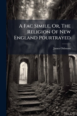 A Fac Simile, Or, The Religion Of New England Pourtrayed: To Which Is Added A Journal Of Facts by Osbourn, James