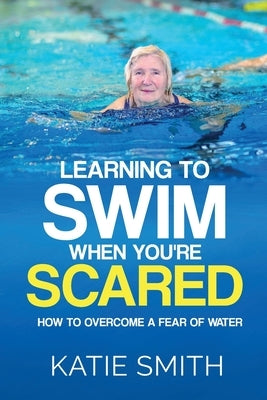 Learning To Swim When You're Scared: How To Overcome A Fear Of Water by Smith, Katie