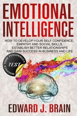 Emotional Intelligence: How to Develop your Self Confidence, Empathy and Social Skills, Establish Better Relationships and Gain Success in Bus by Brain, Edward J.