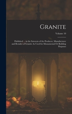 Granite: Published ... in the Interests of the Producer, Manufacturer and Retailer of Granite As Used for Monumental Or Building Purposes; Volume 10 by Anonymous