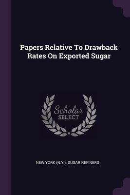 Papers Relative To Drawback Rates On Exported Sugar by New York (N Y ) Sugar Refiners