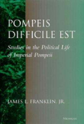 Pompeis Difficile Est: Studies in the Political Life of Imperial Pompeii by Franklin, James Lee