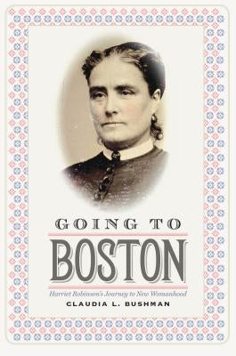 Going to Boston: Harriet Robinson's Journey to New Womanhood by Bushman, Claudia L.
