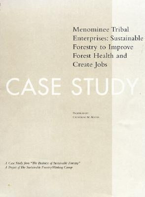 The Business of Sustainable Forestry Case Study - Menominee: Menominee Tribal Enterprises Sustainable Forestry to Improve Forest Health and Create Job by Mater, Catherine M.