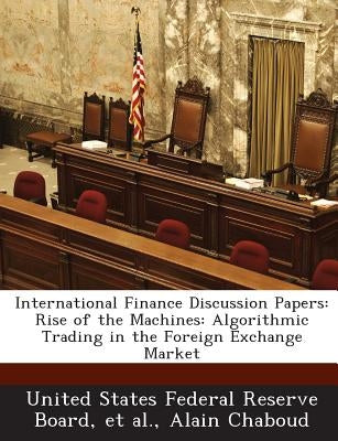 International Finance Discussion Papers: Rise of the Machines: Algorithmic Trading in the Foreign Exchange Market by Chaboud, Alain