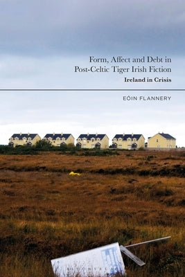 Form, Affect and Debt in Post-Celtic Tiger Irish Fiction: Ireland in Crisis by Flannery, Eoin