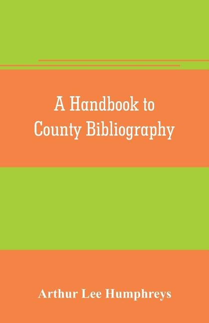 A handbook to county bibliography, being a bibliography of bibliographies relating to the counties and towns of Great Britain and Ireland by Lee Humphreys, Arthur