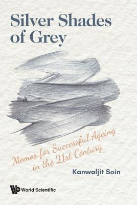 Silver Shades of Grey: Memos for Successful Ageing in the 21st Century by Soin, Kanwaljit
