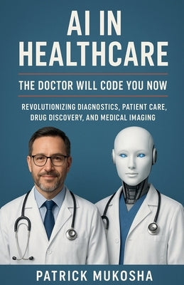 AI in Healthcare: The Doctor Will Code You Now by Mukosha, Patrick